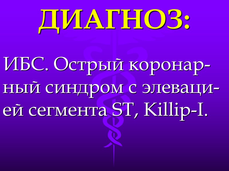 ДИАГНОЗ: ИБС. Острый коронар-ный синдром с элеваци-ей сегмента ST, Killip-I.